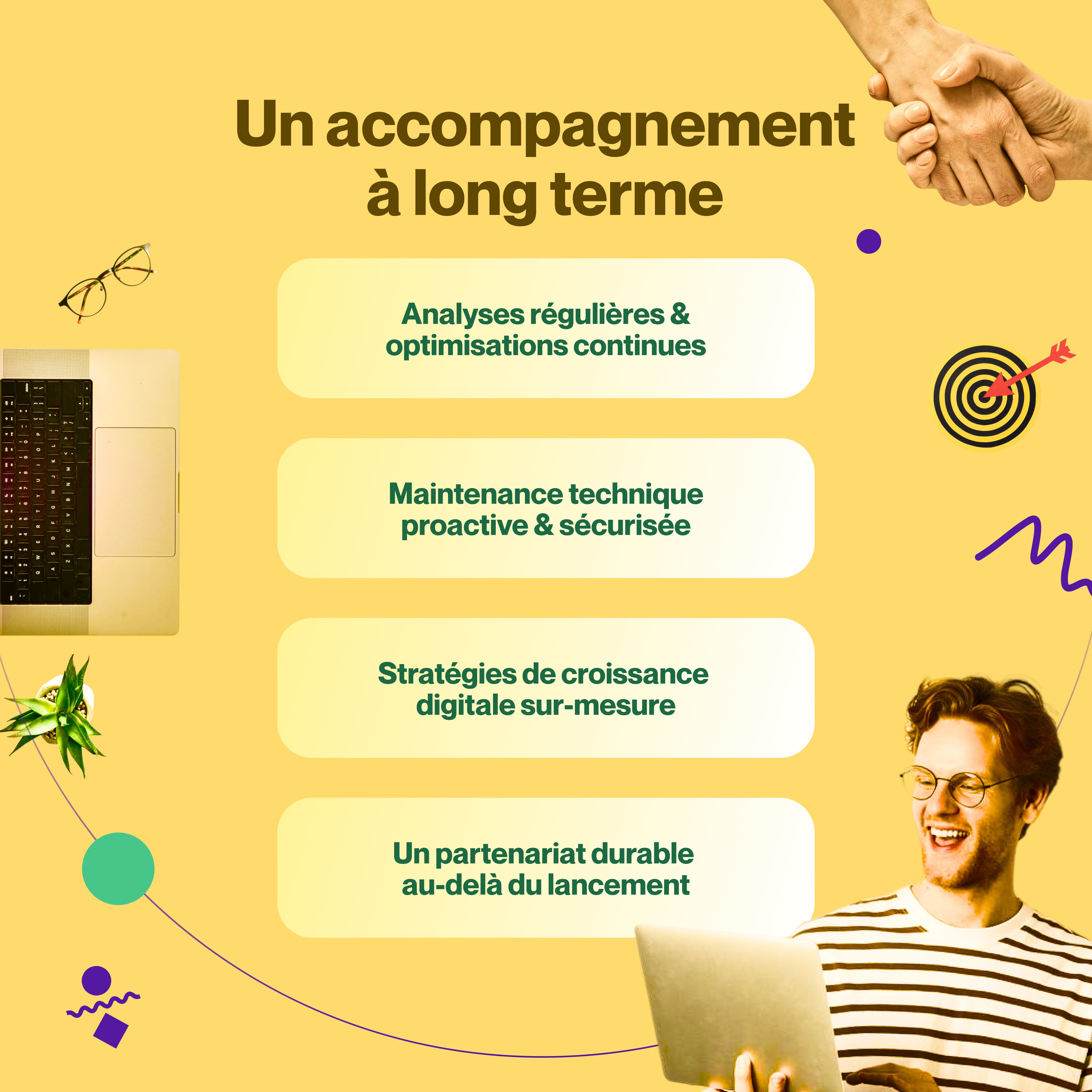 Un accompagnement à long terme après la création de votre site web Bénéficiez d'un partenariat durable incluant des analyses régulières et des optimisations continues, une maintenance technique proactive et sécurisée, et des stratégies de croissance digitale sur-mesure, assurant le succès bien au-delà du lancement de votre création de site web.